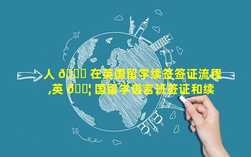 人 🐕 在英国留学续签签证流程,英 🐦 国留学语言班签证和续签